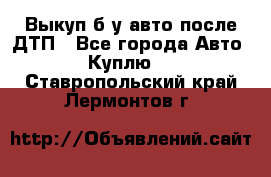 Выкуп б/у авто после ДТП - Все города Авто » Куплю   . Ставропольский край,Лермонтов г.